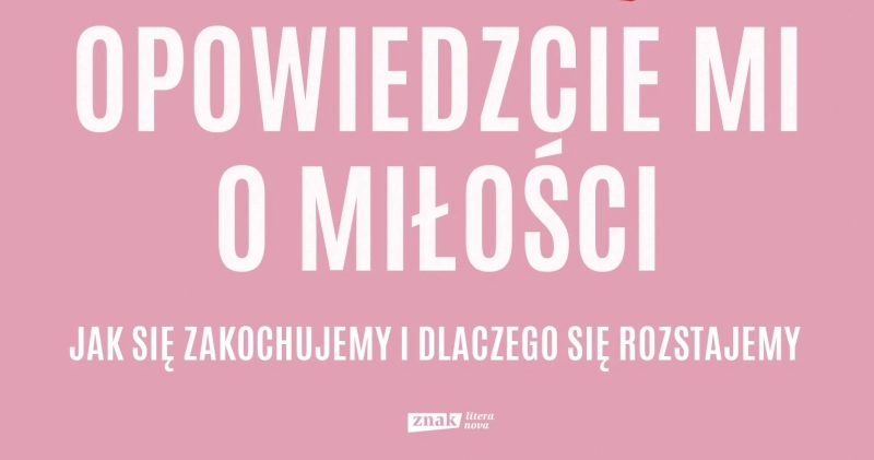 Opowiedzcie mi o miłości. Jak się zakochujemy i dlaczego się rozstajemy