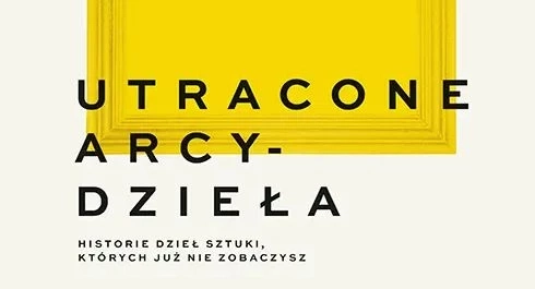 Utracone arcydzieła. Historie dzieł sztuki, których już nie zobaczysz