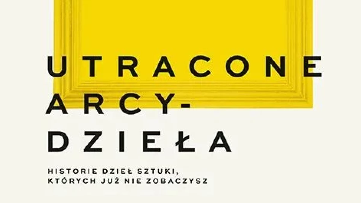 Utracone arcydzieła. Historie dzieł sztuki, których już nie zobaczysz - recenzja książki